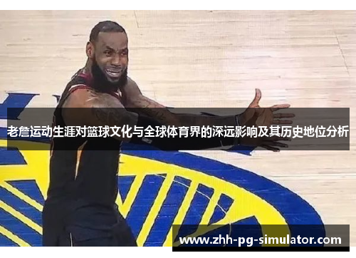 老詹运动生涯对篮球文化与全球体育界的深远影响及其历史地位分析 老詹运动生涯对篮球文化与全球体育界的深远影响及其历史地位分析