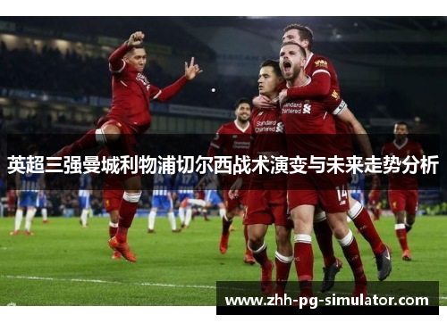 英超三强曼城利物浦切尔西战术演变与未来走势分析