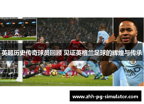 英超历史传奇球员回顾 见证英格兰足球的辉煌与传承 英超历史传奇球员回顾 见证英格兰足球的辉煌与传承