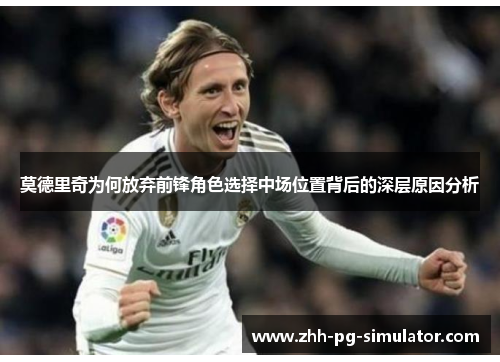莫德里奇为何放弃前锋角色选择中场位置背后的深层原因分析
