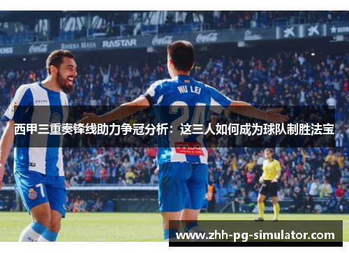 西甲三重奏锋线助力争冠分析：这三人如何成为球队制胜法宝
