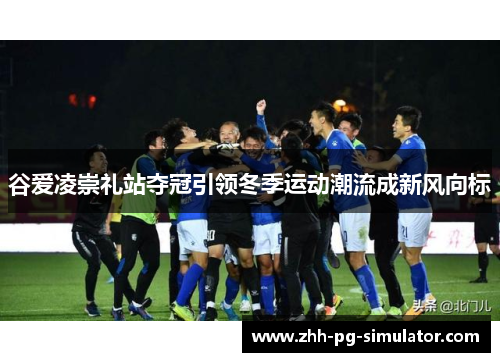 谷爱凌崇礼站夺冠引领冬季运动潮流成新风向标