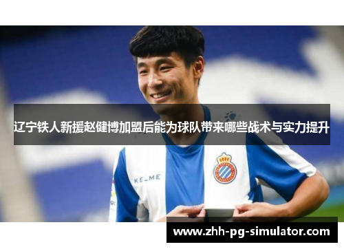 辽宁铁人新援赵健博加盟后能为球队带来哪些战术与实力提升 辽宁铁人新援赵健博加盟后能为球队带来哪些战术与实力提升