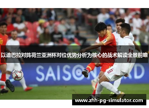 以迪巴拉对阵荷兰亚洲杯对位优势分析为核心的战术解读全景前瞻 以迪巴拉对阵荷兰亚洲杯对位优势分析为核心的战术解读全景前瞻