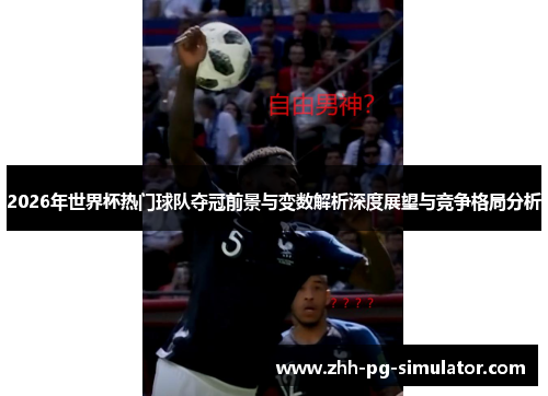 2026年世界杯热门球队夺冠前景与变数解析深度展望与竞争格局分析
