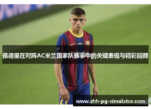 佩德里在对阵AC米兰国家队赛事中的关键表现与精彩回顾 佩德里在对阵AC米兰国家队赛事中的关键表现与精彩回顾