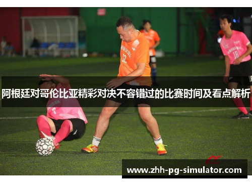 阿根廷对哥伦比亚精彩对决不容错过的比赛时间及看点解析 阿根廷对哥伦比亚精彩对决不容错过的比赛时间及看点解析