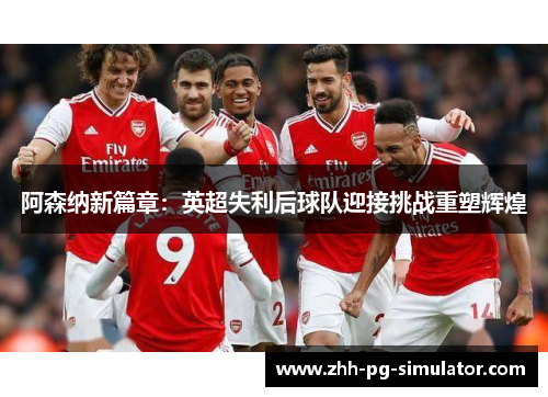 阿森纳新篇章：英超失利后球队迎接挑战重塑辉煌