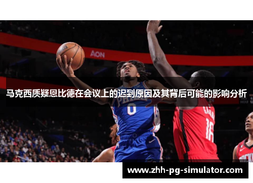 马克西质疑恩比德在会议上的迟到原因及其背后可能的影响分析 马克西质疑恩比德在会议上的迟到原因及其背后可能的影响分析