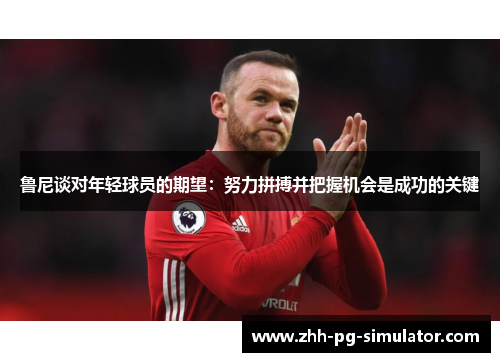 鲁尼谈对年轻球员的期望:努力拼搏并把握机会是成功的关键 鲁尼谈对年轻球员的期望:努力拼搏并把握机会是成功的关键
