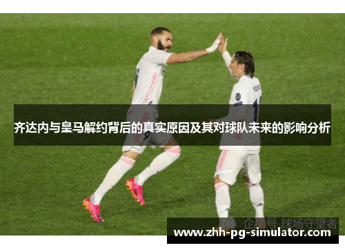 齐达内与皇马解约背后的真实原因及其对球队未来的影响分析 齐达内与皇马解约背后的真实原因及其对球队未来的影响分析