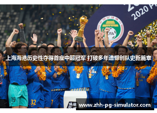 上海海港历史性夺得首座中超冠军 打破多年遗憾创队史新篇章 上海海港历史性夺得首座中超冠军 打破多年遗憾创队史新篇章