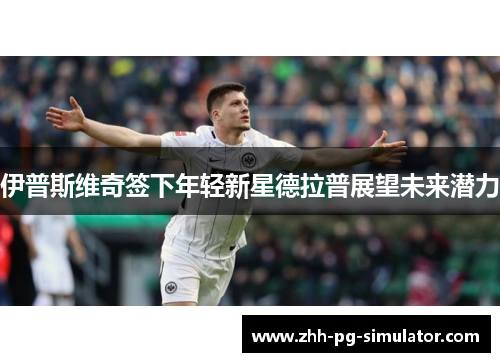 伊普斯维奇签下年轻新星德拉普展望未来潜力 伊普斯维奇签下年轻新星德拉普展望未来潜力