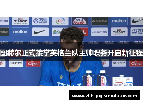 图赫尔正式接掌英格兰队主帅职务开启新征程