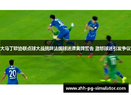 大马丁欧协联点球大战挑衅法国球迷遭黄牌警告 激怒球迷引发争议 大马丁欧协联点球大战挑衅法国球迷遭黄牌警告 激怒球迷引发争议