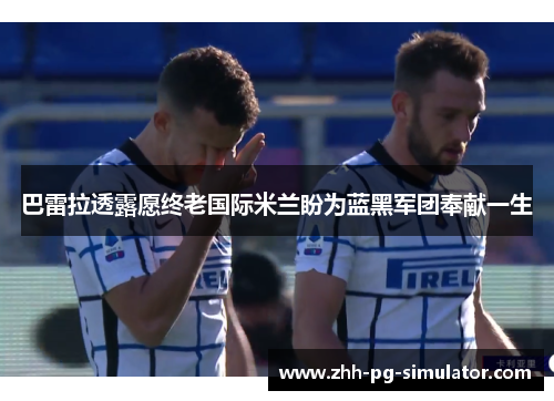 巴雷拉透露愿终老国际米兰盼为蓝黑军团奉献一生