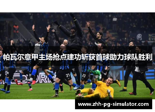 帕瓦尔意甲主场抢点建功斩获首球助力球队胜利