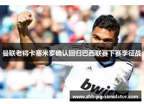 曼联老将卡塞米罗确认回归巴西联赛下赛季征战 曼联老将卡塞米罗确认回归巴西联赛下赛季征战