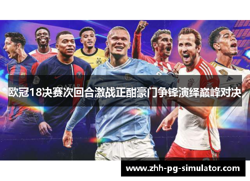 欧冠18决赛次回合激战正酣豪门争锋演绎巅峰对决
