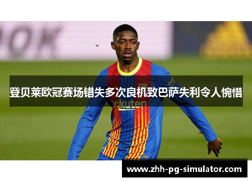 登贝莱欧冠赛场错失多次良机致巴萨失利令人惋惜