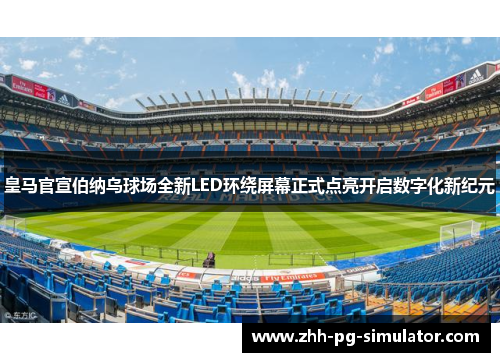 皇马官宣伯纳乌球场全新LED环绕屏幕正式点亮开启数字化新纪元