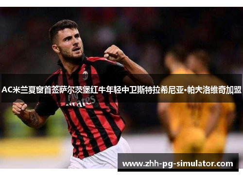 AC米兰夏窗首签萨尔茨堡红牛年轻中卫斯特拉希尼亚·帕夫洛维奇加盟 AC米兰夏窗首签萨尔茨堡红牛年轻中卫斯特拉希尼亚·帕夫洛维奇加盟