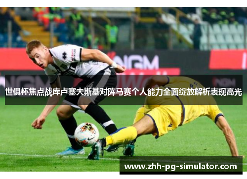 世俱杯焦点战库卢塞夫斯基对阵马赛个人能力全面绽放解析表现高光