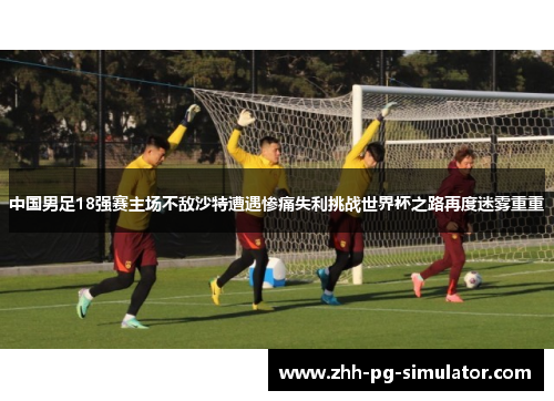 中国男足18强赛主场不敌沙特遭遇惨痛失利挑战世界杯之路再度迷雾重重 中国男足18强赛主场不敌沙特遭遇惨痛失利挑战世界杯之路再度迷雾重重