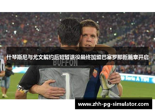 什琴斯尼与尤文解约后短暂退役最终加盟巴塞罗那新篇章开启 什琴斯尼与尤文解约后短暂退役最终加盟巴塞罗那新篇章开启