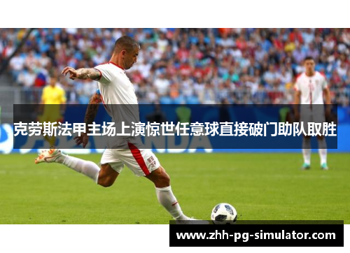 克劳斯法甲主场上演惊世任意球直接破门助队取胜 克劳斯法甲主场上演惊世任意球直接破门助队取胜