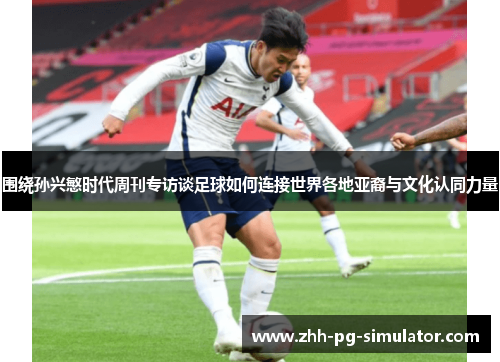 围绕孙兴慜时代周刊专访谈足球如何连接世界各地亚裔与文化认同力量 围绕孙兴慜时代周刊专访谈足球如何连接世界各地亚裔与文化认同力量