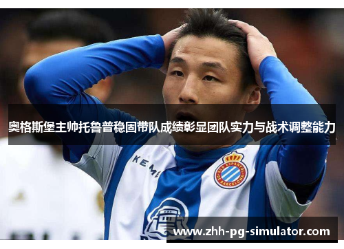 奥格斯堡主帅托鲁普稳固带队成绩彰显团队实力与战术调整能力 奥格斯堡主帅托鲁普稳固带队成绩彰显团队实力与战术调整能力