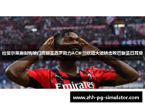 拉斐尔莱奥倒钩破门震撼圣西罗助力AC米兰欧冠大逆转击败巴黎圣日耳曼