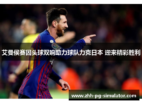 艾曼侯赛因头球双响助力球队力克日本 迎来精彩胜利