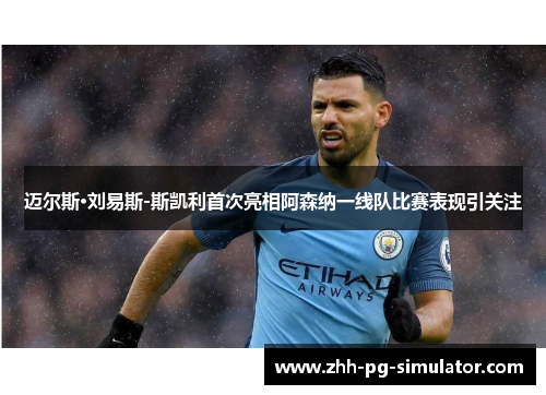 迈尔斯·刘易斯-斯凯利首次亮相阿森纳一线队比赛表现引关注