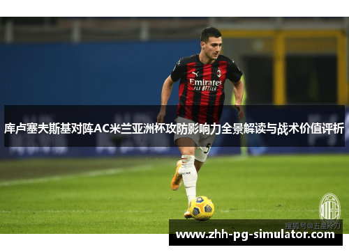 库卢塞夫斯基对阵AC米兰亚洲杯攻防影响力全景解读与战术价值评析 库卢塞夫斯基对阵AC米兰亚洲杯攻防影响力全景解读与战术价值评析