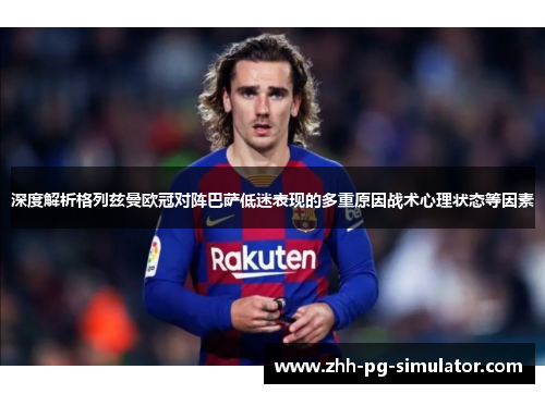 深度解析格列兹曼欧冠对阵巴萨低迷表现的多重原因战术心理状态等因素 深度解析格列兹曼欧冠对阵巴萨低迷表现的多重原因战术心理状态等因素