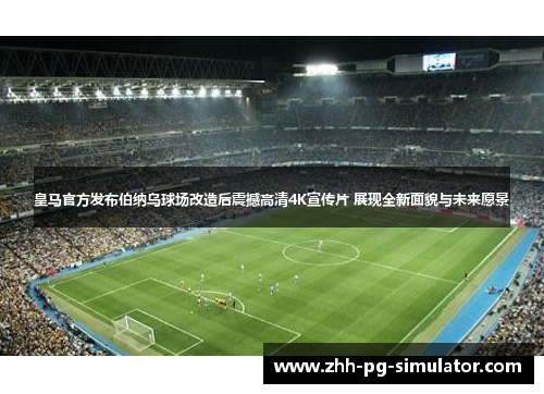 皇马官方发布伯纳乌球场改造后震撼高清4K宣传片 展现全新面貌与未来愿景 皇马官方发布伯纳乌球场改造后震撼高清4K宣传片 展现全新面貌与未来愿景