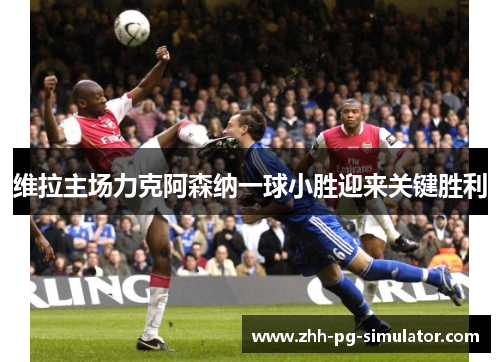 维拉主场力克阿森纳一球小胜迎来关键胜利 维拉主场力克阿森纳一球小胜迎来关键胜利