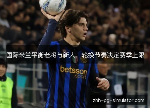 国际米兰平衡老将与新人,轮换节奏决定赛季上限 国际米兰平衡老将与新人,轮换节奏决定赛季上限