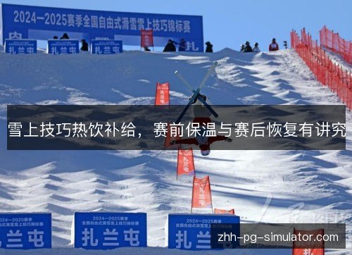 雪上技巧热饮补给，赛前保温与赛后恢复有讲究
