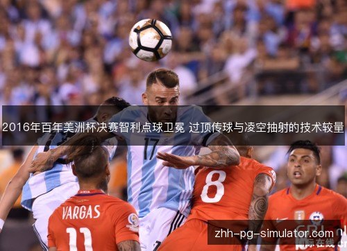 2016年百年美洲杯决赛智利点球卫冕 过顶传球与凌空抽射的技术较量 2016年百年美洲杯决赛智利点球卫冕 过顶传球与凌空抽射的技术较量